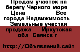 Продам участок на берегу Черного моря › Цена ­ 4 300 000 - Все города Недвижимость » Земельные участки продажа   . Иркутская обл.,Саянск г.